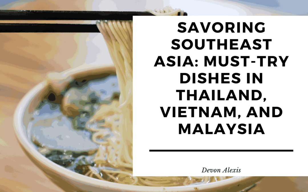 Savoring Southeast Asia: Must-Try Dishes in Thailand, Vietnam, and Malaysia