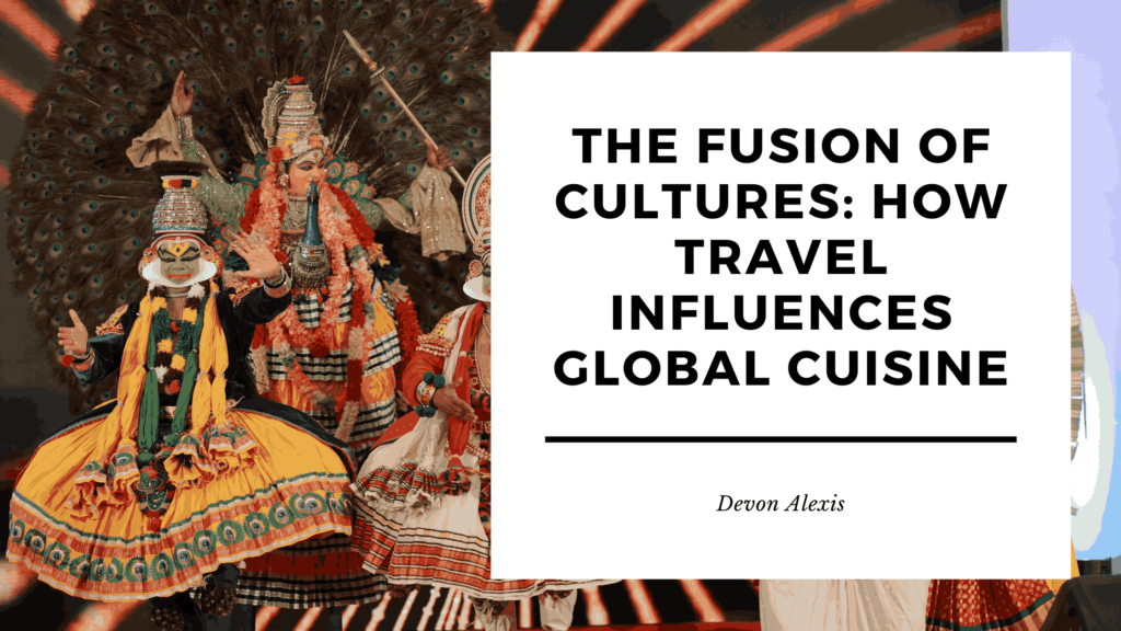 The Fusion of Cultures: How Travel Influences Global Cuisine - Devon ...