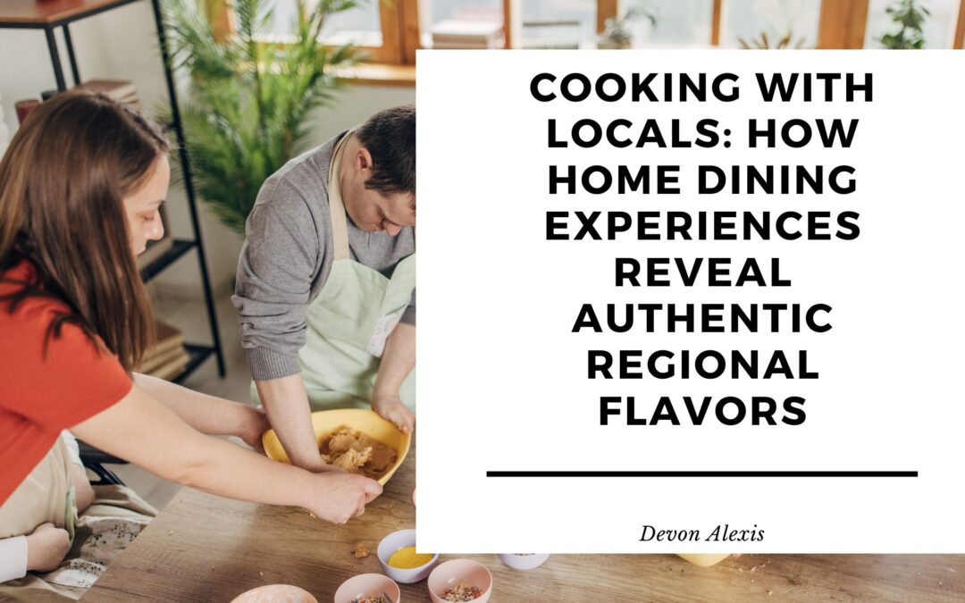 Cooking With Locals: How Home Dining Experiences Reveal Authentic Regional Flavors