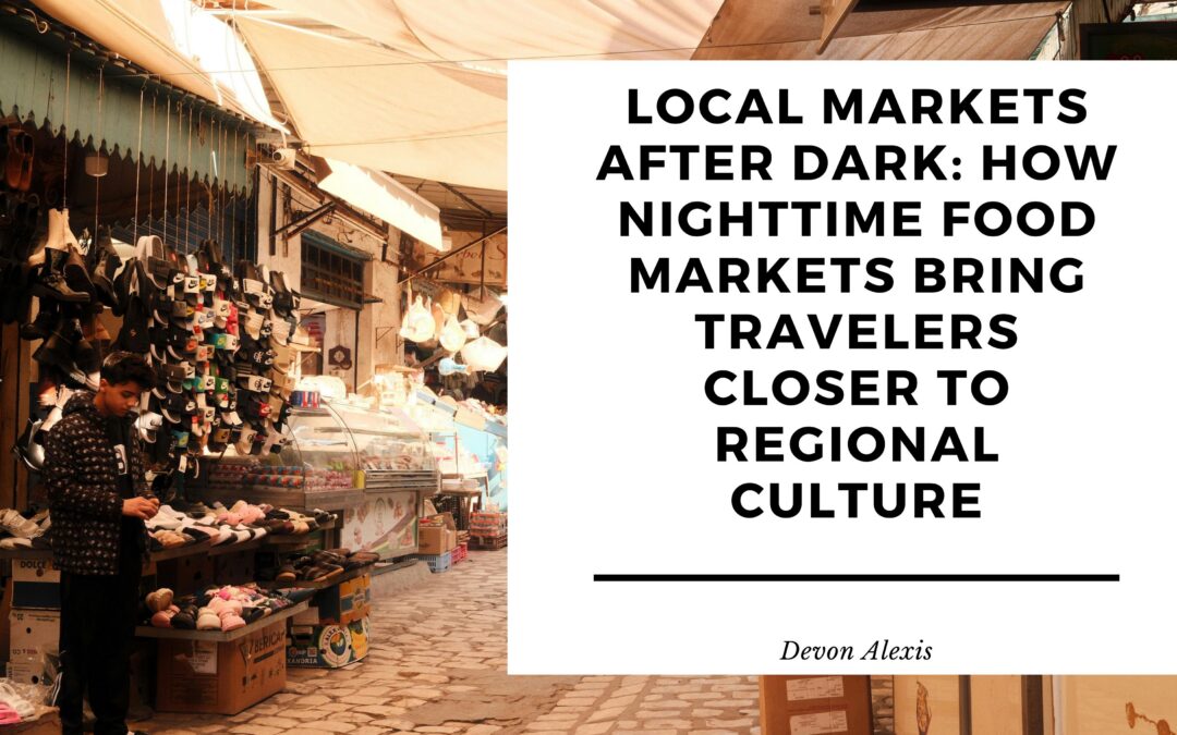 Local Markets After Dark: How Nighttime Food Markets Bring Travelers Closer to Regional Culture